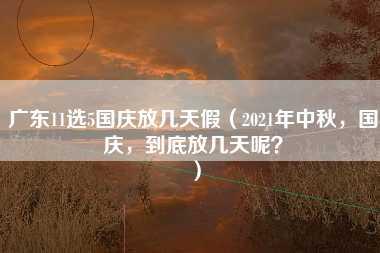 广东11选5国庆放几天假（2021年中秋，国庆，到底放几天呢？）