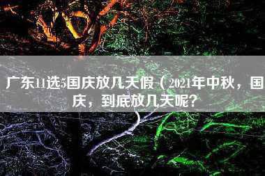 广东11选5国庆放几天假（2021年中秋，国庆，到底放几天呢？）