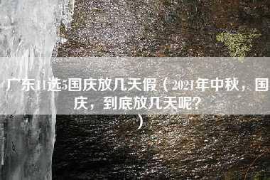 广东11选5国庆放几天假（2021年中秋，国庆，到底放几天呢？）