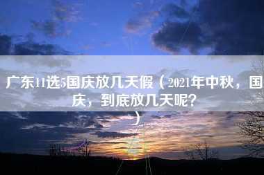 广东11选5国庆放几天假（2021年中秋，国庆，到底放几天呢？）