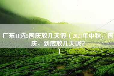 广东11选5国庆放几天假（2021年中秋，国庆，到底放几天呢？）