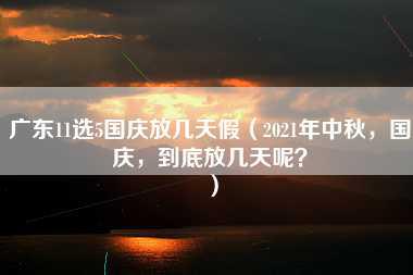 广东11选5国庆放几天假（2021年中秋，国庆，到底放几天呢？）