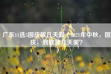 广东11选5国庆放几天假（2021年中秋，国庆，到底放几天呢？）