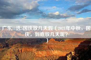 广东11选5国庆放几天假（2021年中秋，国庆，到底放几天呢？）