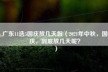 广东11选5国庆放几天假（2021年中秋，国庆，到底放几天呢？）