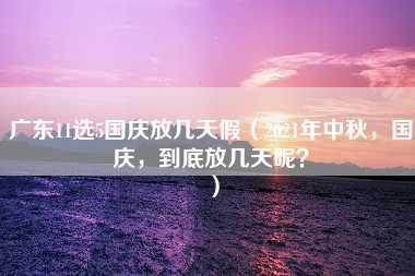 广东11选5国庆放几天假（2021年中秋，国庆，到底放几天呢？）