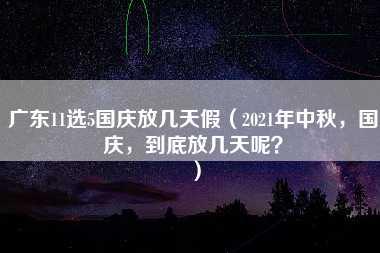 广东11选5国庆放几天假（2021年中秋，国庆，到底放几天呢？）