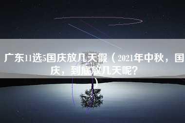 广东11选5国庆放几天假（2021年中秋，国庆，到底放几天呢？）