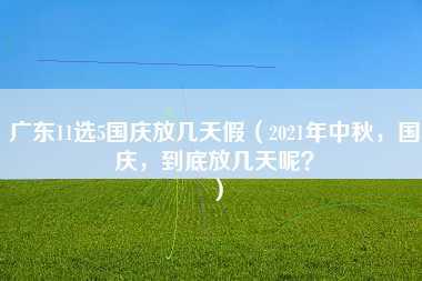 广东11选5国庆放几天假（2021年中秋，国庆，到底放几天呢？）