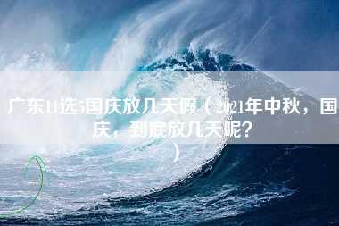 广东11选5国庆放几天假（2021年中秋，国庆，到底放几天呢？）