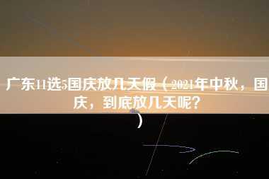 广东11选5国庆放几天假（2021年中秋，国庆，到底放几天呢？）