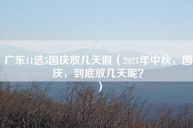 广东11选5国庆放几天假（2021年中秋，国庆，到底放几天呢？）