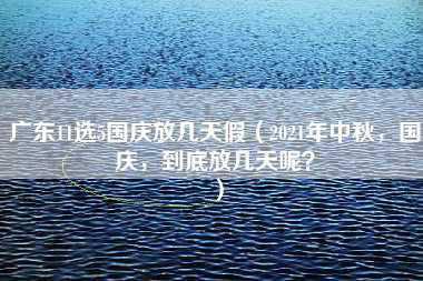 广东11选5国庆放几天假（2021年中秋，国庆，到底放几天呢？）