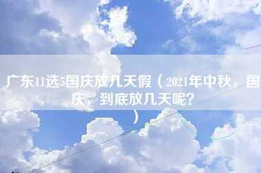 广东11选5国庆放几天假（2021年中秋，国庆，到底放几天呢？）