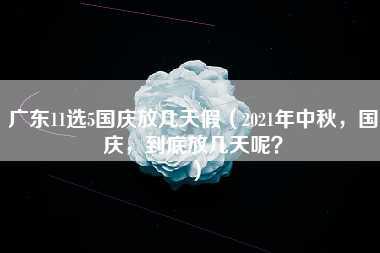 广东11选5国庆放几天假（2021年中秋，国庆，到底放几天呢？）