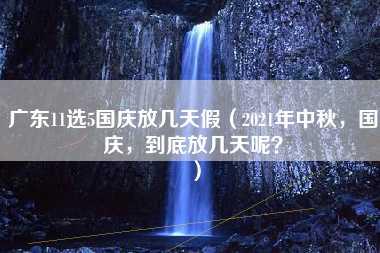 广东11选5国庆放几天假（2021年中秋，国庆，到底放几天呢？）