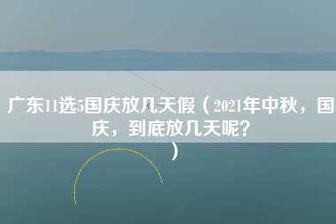 广东11选5国庆放几天假（2021年中秋，国庆，到底放几天呢？）