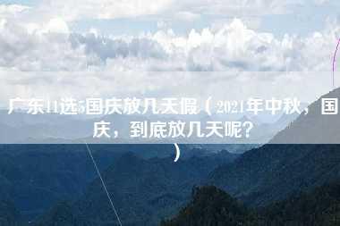 广东11选5国庆放几天假（2021年中秋，国庆，到底放几天呢？）