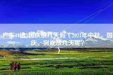 广东11选5国庆放几天假（2021年中秋，国庆，到底放几天呢？）