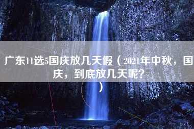 广东11选5国庆放几天假（2021年中秋，国庆，到底放几天呢？）