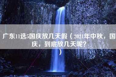 广东11选5国庆放几天假（2021年中秋，国庆，到底放几天呢？）