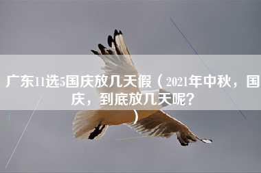 广东11选5国庆放几天假（2021年中秋，国庆，到底放几天呢？）