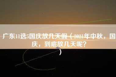 广东11选5国庆放几天假（2021年中秋，国庆，到底放几天呢？）