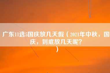 广东11选5国庆放几天假（2021年中秋，国庆，到底放几天呢？）