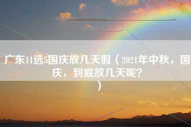 广东11选5国庆放几天假（2021年中秋，国庆，到底放几天呢？）