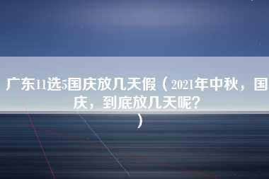 广东11选5国庆放几天假（2021年中秋，国庆，到底放几天呢？）