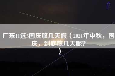 广东11选5国庆放几天假（2021年中秋，国庆，到底放几天呢？）