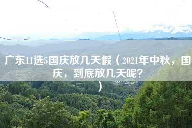 广东11选5国庆放几天假（2021年中秋，国庆，到底放几天呢？）