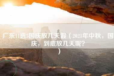 广东11选5国庆放几天假（2021年中秋，国庆，到底放几天呢？）