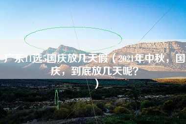 广东11选5国庆放几天假（2021年中秋，国庆，到底放几天呢？）