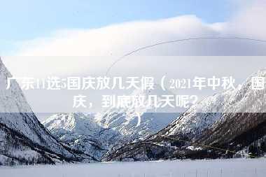 广东11选5国庆放几天假（2021年中秋，国庆，到底放几天呢？）