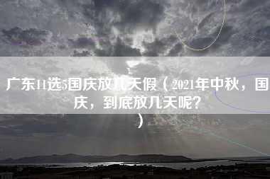 广东11选5国庆放几天假（2021年中秋，国庆，到底放几天呢？）