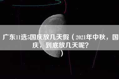 广东11选5国庆放几天假（2021年中秋，国庆，到底放几天呢？）