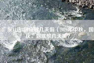 广东11选5国庆放几天假（2021年中秋，国庆，到底放几天呢？）