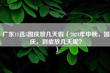 广东11选5国庆放几天假（2021年中秋，国庆，到底放几天呢？）