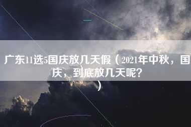 广东11选5国庆放几天假（2021年中秋，国庆，到底放几天呢？）