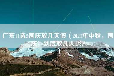 广东11选5国庆放几天假（2021年中秋，国庆，到底放几天呢？）