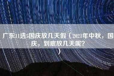 广东11选5国庆放几天假（2021年中秋，国庆，到底放几天呢？）