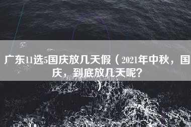 广东11选5国庆放几天假（2021年中秋，国庆，到底放几天呢？）