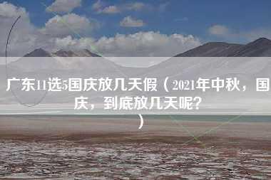 广东11选5国庆放几天假（2021年中秋，国庆，到底放几天呢？）