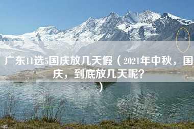 广东11选5国庆放几天假（2021年中秋，国庆，到底放几天呢？）