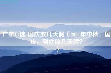 广东11选5国庆放几天假（2021年中秋，国庆，到底放几天呢？）