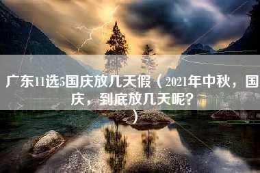 广东11选5国庆放几天假（2021年中秋，国庆，到底放几天呢？）