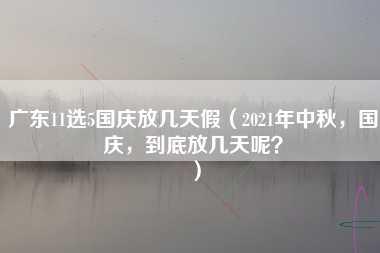 广东11选5国庆放几天假（2021年中秋，国庆，到底放几天呢？）