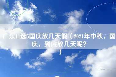 广东11选5国庆放几天假（2021年中秋，国庆，到底放几天呢？）