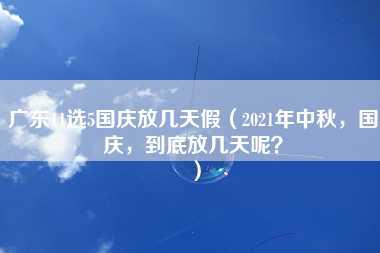 广东11选5国庆放几天假（2021年中秋，国庆，到底放几天呢？）